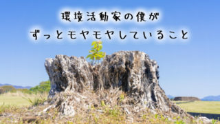 環境活動家の僕が、ずっとモヤモヤしていること